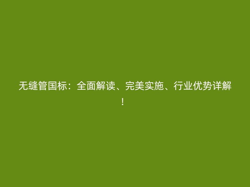 無(wú)縫管國(guó)標(biāo)：全面解讀、完美實(shí)施、行業(yè)優(yōu)勢(shì)詳解！