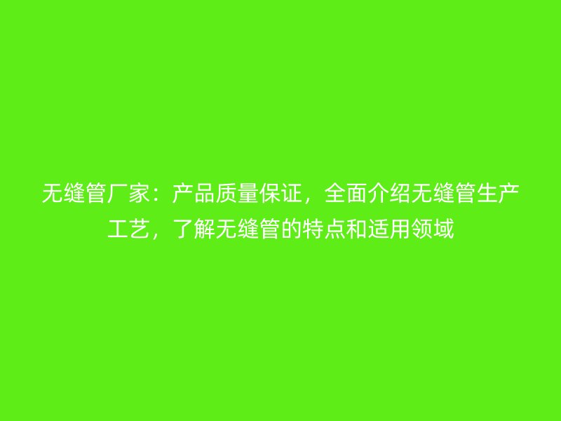 無(wú)縫管廠家：產(chǎn)品質(zhì)量保證，全面介紹無(wú)縫管生產(chǎn)工藝，了解無(wú)縫管的特點(diǎn)和適用領(lǐng)域