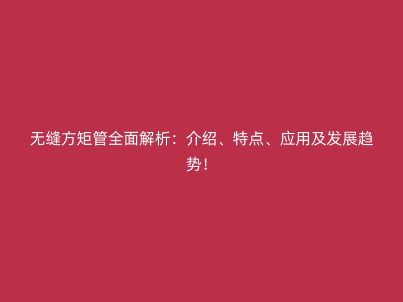 無縫方矩管全面解析：介紹、特點(diǎn)、應(yīng)用及發(fā)展趨勢！