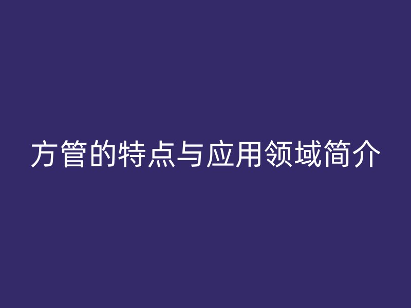方管的特點與應用領(lǐng)域簡介