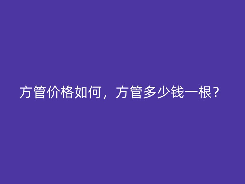 方管價格如何，方管多少錢一根？