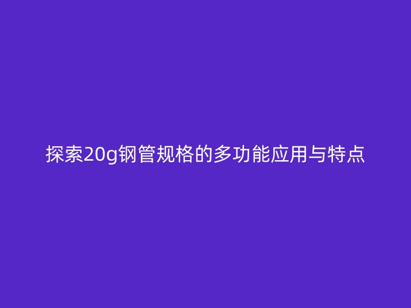 探索20g鋼管規(guī)格的多功能應(yīng)用與特點(diǎn)