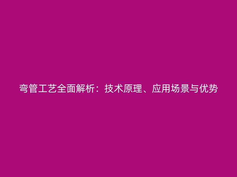 彎管工藝全面解析：技術(shù)原理、應(yīng)用場(chǎng)景與優(yōu)勢(shì)