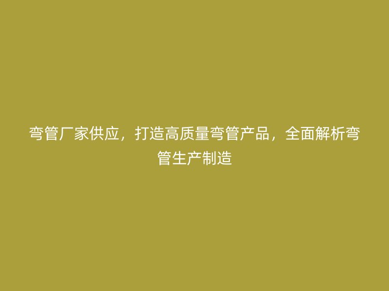 彎管廠家供應(yīng)，打造高質(zhì)量彎管產(chǎn)品，全面解析彎管生產(chǎn)制造