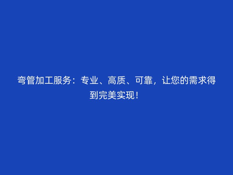 彎管加工服務(wù)：專業(yè)、高質(zhì)、可靠，讓您的需求得到完美實(shí)現(xiàn)！
