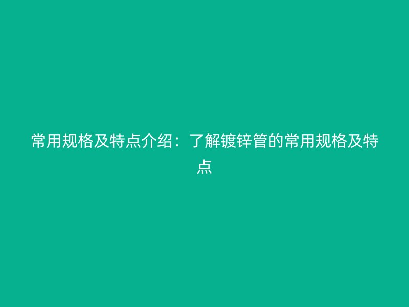 常用規(guī)格及特點(diǎn)介紹：了解鍍鋅管的常用規(guī)格及特點(diǎn)
