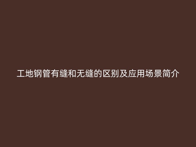 工地鋼管有縫和無縫的區(qū)別及應用場景簡介