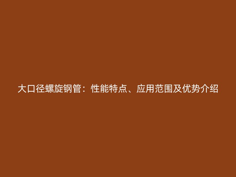 大口徑螺旋鋼管：性能特點、應(yīng)用范圍及優(yōu)勢介紹