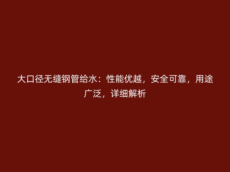 大口徑無縫鋼管給水：性能優(yōu)越，安全可靠，用途廣泛，詳細解析