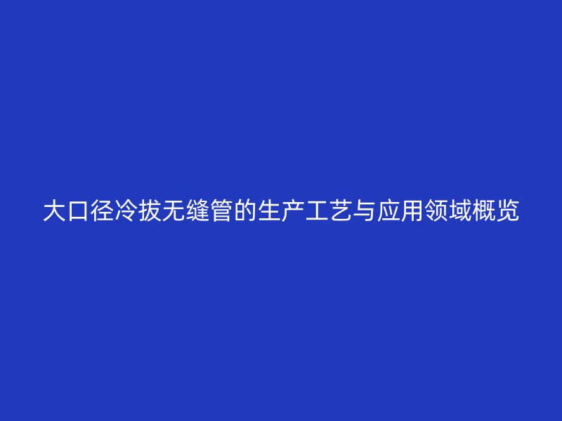 大口徑冷拔無縫管的生產(chǎn)工藝與應(yīng)用領(lǐng)域概覽
