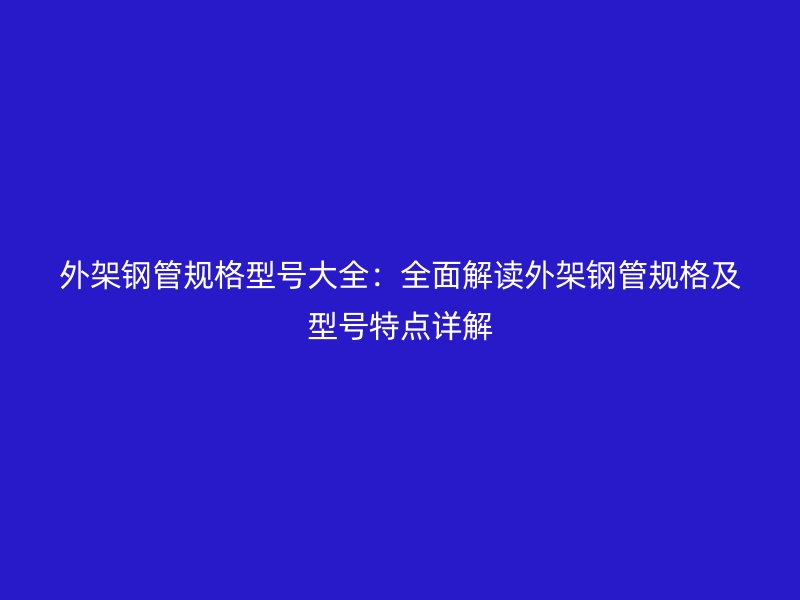 外架鋼管規(guī)格型號大全：全面解讀外架鋼管規(guī)格及型號特點詳解