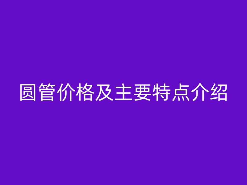 圓管價格及主要特點介紹
