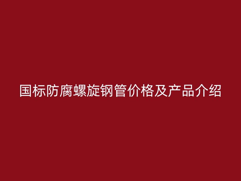 國(guó)標(biāo)防腐螺旋鋼管價(jià)格及產(chǎn)品介紹