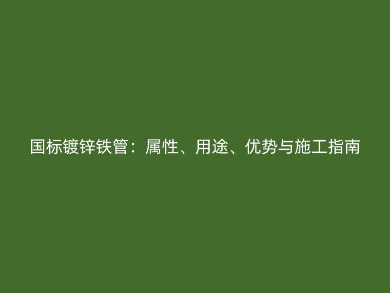 國標鍍鋅鐵管：屬性、用途、優(yōu)勢與施工指南