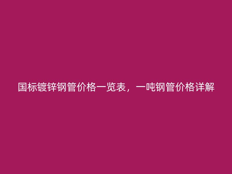 國標鍍鋅鋼管價格一覽表，一噸鋼管價格詳解