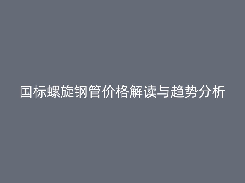 國標(biāo)螺旋鋼管價格解讀與趨勢分析