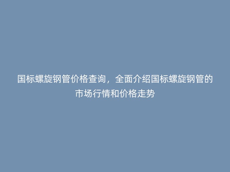 國標(biāo)螺旋鋼管價格查詢，全面介紹國標(biāo)螺旋鋼管的市場行情和價格走勢