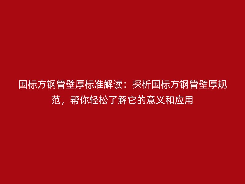 國標(biāo)方鋼管壁厚標(biāo)準(zhǔn)解讀：探析國標(biāo)方鋼管壁厚規(guī)范，幫你輕松了解它的意義和應(yīng)用