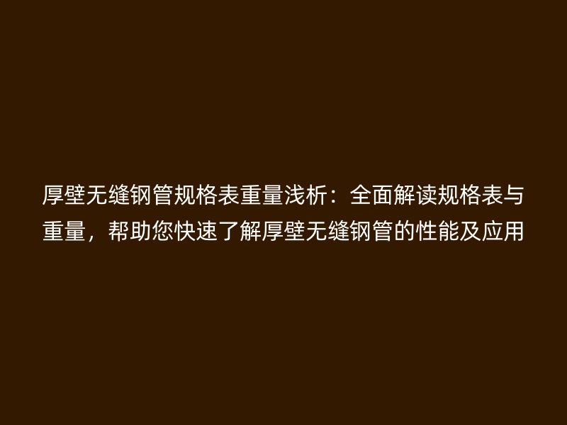 厚壁無縫鋼管規(guī)格表重量淺析：全面解讀規(guī)格表與重量，幫助您快速了解厚壁無縫鋼管的性能及應(yīng)用