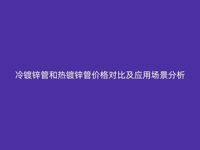 冷鍍鋅管和熱鍍鋅管價格對比及應用場景分析