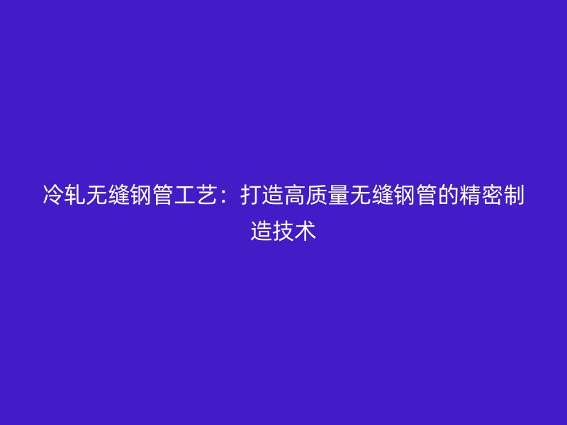 冷軋無(wú)縫鋼管工藝：打造高質(zhì)量無(wú)縫鋼管的精密制造技術(shù)