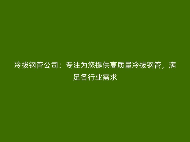 冷拔鋼管公司：專注為您提供高質(zhì)量冷拔鋼管，滿足各行業(yè)需求
