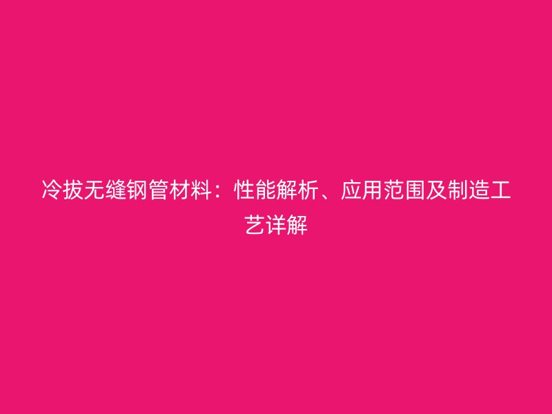 冷拔無縫鋼管材料：性能解析、應(yīng)用范圍及制造工藝詳解