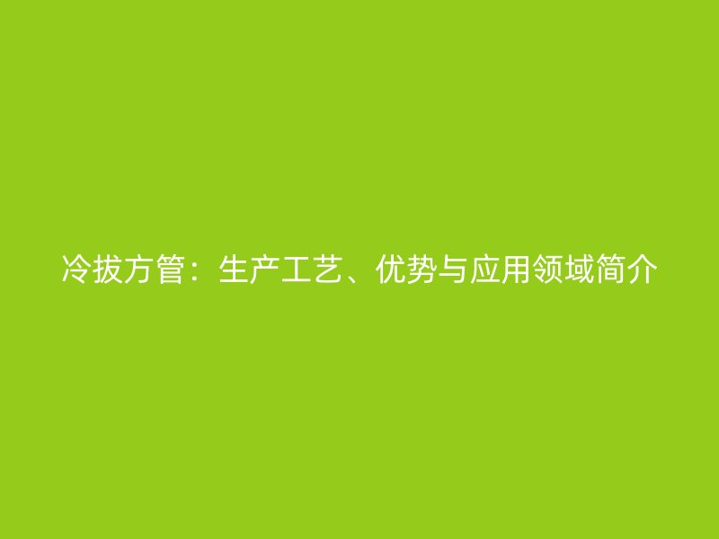 冷拔方管：生產(chǎn)工藝、優(yōu)勢(shì)與應(yīng)用領(lǐng)域簡(jiǎn)介