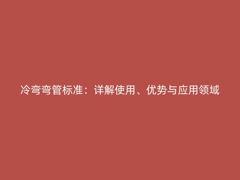 冷彎彎管標準：詳解使用、優(yōu)勢與應(yīng)用領(lǐng)域