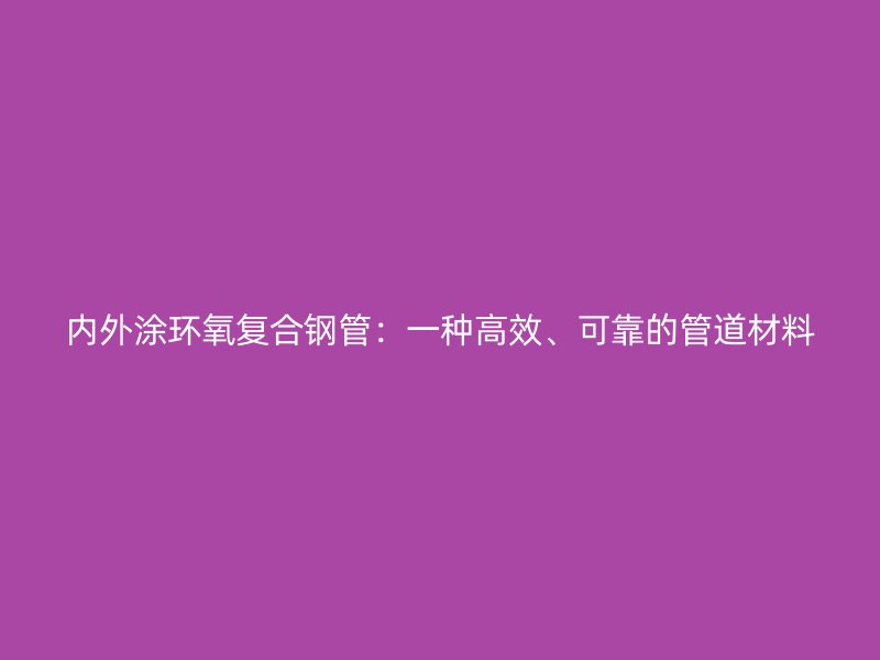 內(nèi)外涂環(huán)氧復(fù)合鋼管：一種高效、可靠的管道材料