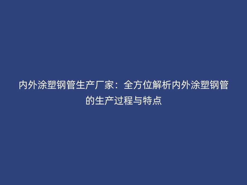 內(nèi)外涂塑鋼管生產(chǎn)廠家：全方位解析內(nèi)外涂塑鋼管的生產(chǎn)過(guò)程與特點(diǎn)