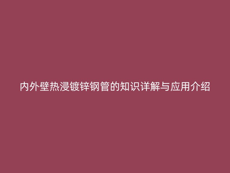 內(nèi)外壁熱浸鍍鋅鋼管的知識(shí)詳解與應(yīng)用介紹