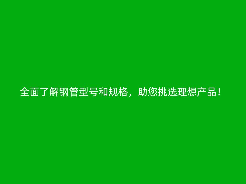 全面了解鋼管型號和規(guī)格，助您挑選理想產(chǎn)品！