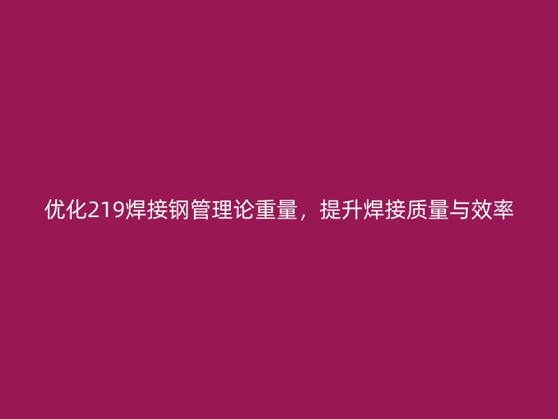 優(yōu)化219焊接鋼管理論重量，提升焊接質(zhì)量與效率