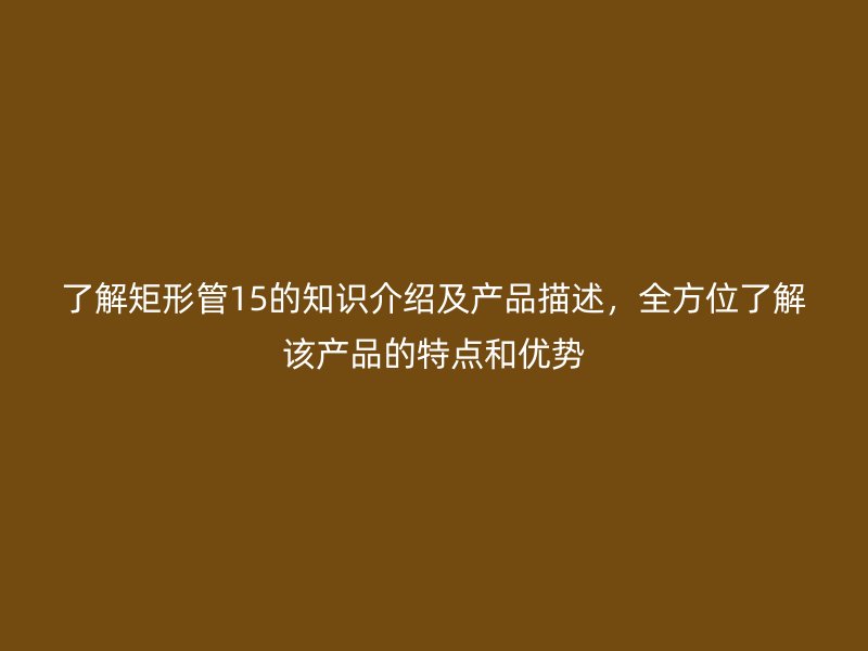 了解矩形管15的知識(shí)介紹及產(chǎn)品描述，全方位了解該產(chǎn)品的特點(diǎn)和優(yōu)勢(shì)
