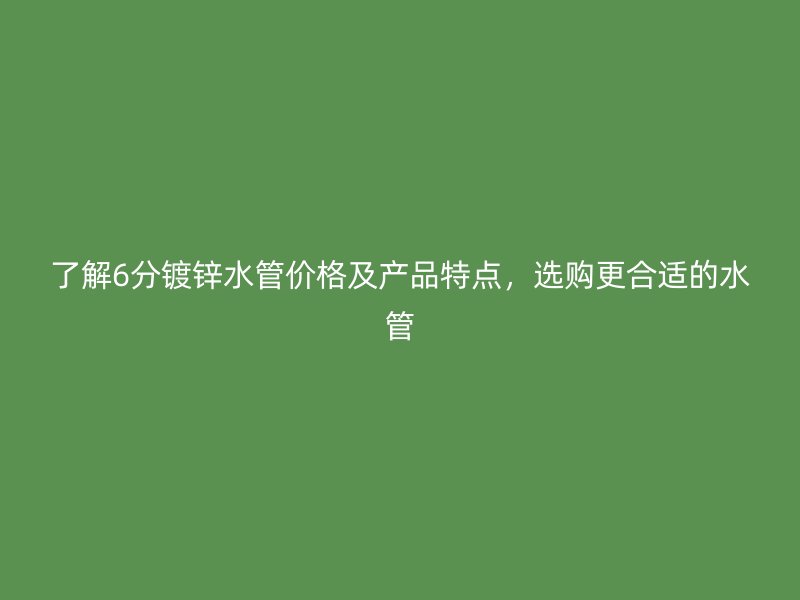 了解6分鍍鋅水管價格及產(chǎn)品特點，選購更合適的水管