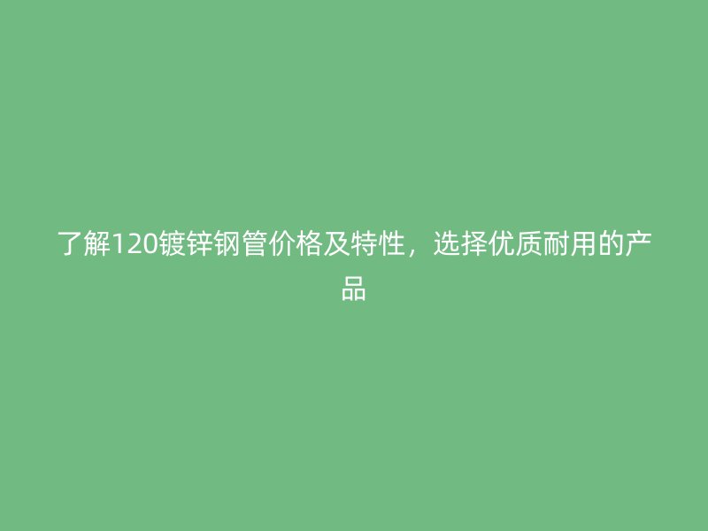了解120鍍鋅鋼管價(jià)格及特性，選擇優(yōu)質(zhì)耐用的產(chǎn)品