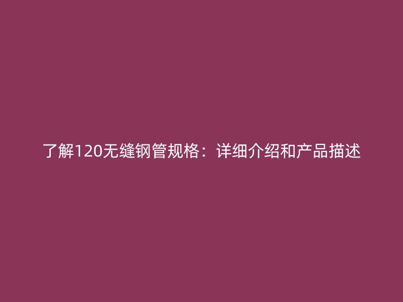 了解120無縫鋼管規(guī)格：詳細介紹和產(chǎn)品描述