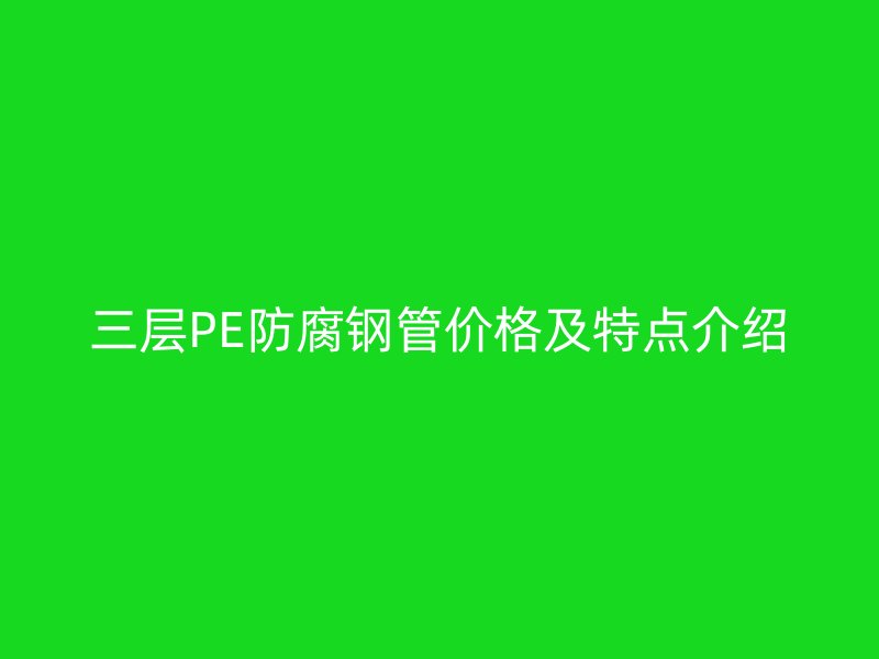 三層PE防腐鋼管價格及特點(diǎn)介紹
