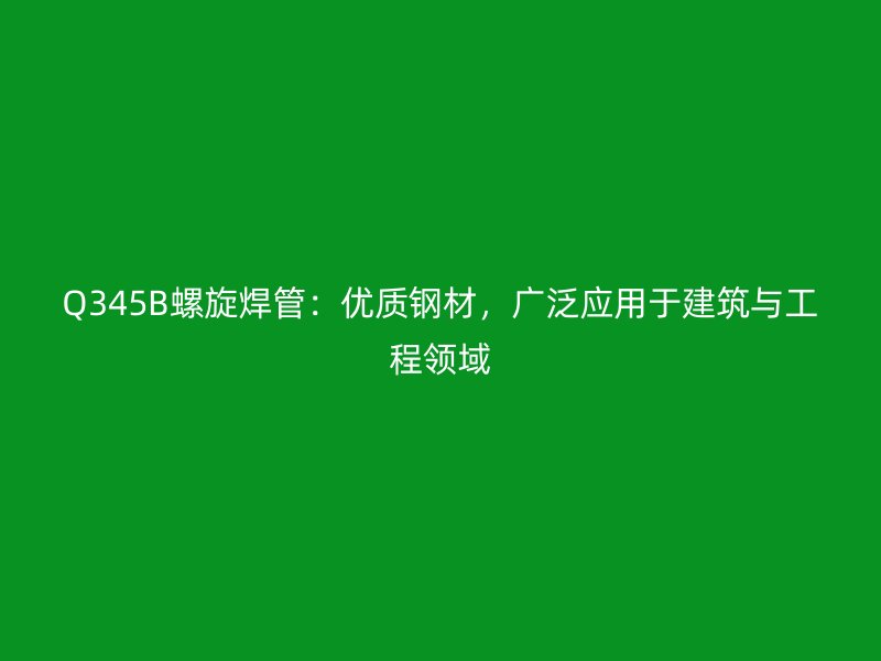 Q345B螺旋焊管：優(yōu)質(zhì)鋼材，廣泛應(yīng)用于建筑與工程領(lǐng)域