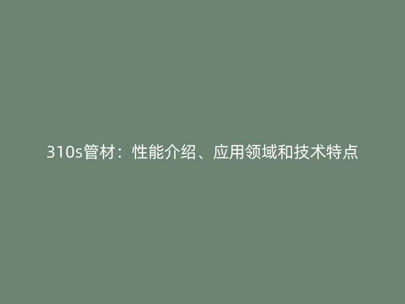310s管材：性能介紹、應(yīng)用領(lǐng)域和技術(shù)特點(diǎn)