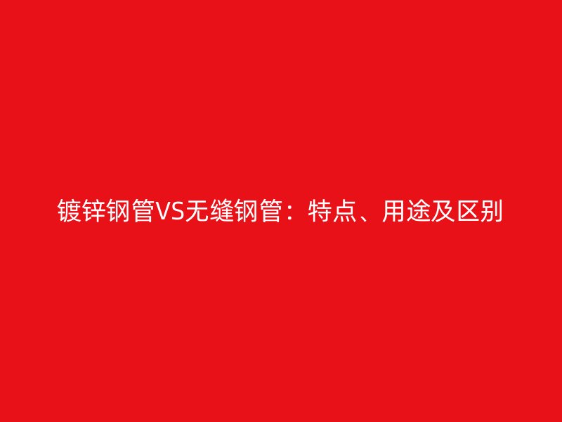 鍍鋅鋼管VS無(wú)縫鋼管：特點(diǎn)、用途及區(qū)別