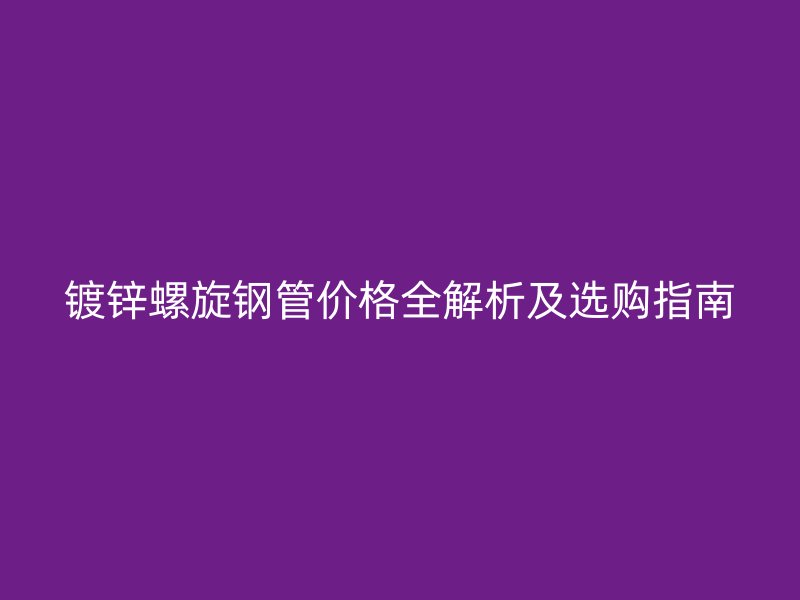 鍍鋅螺旋鋼管價(jià)格全解析及選購指南
