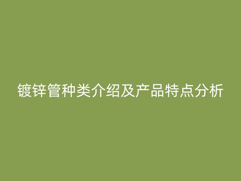 鍍鋅管種類介紹及產(chǎn)品特點(diǎn)分析