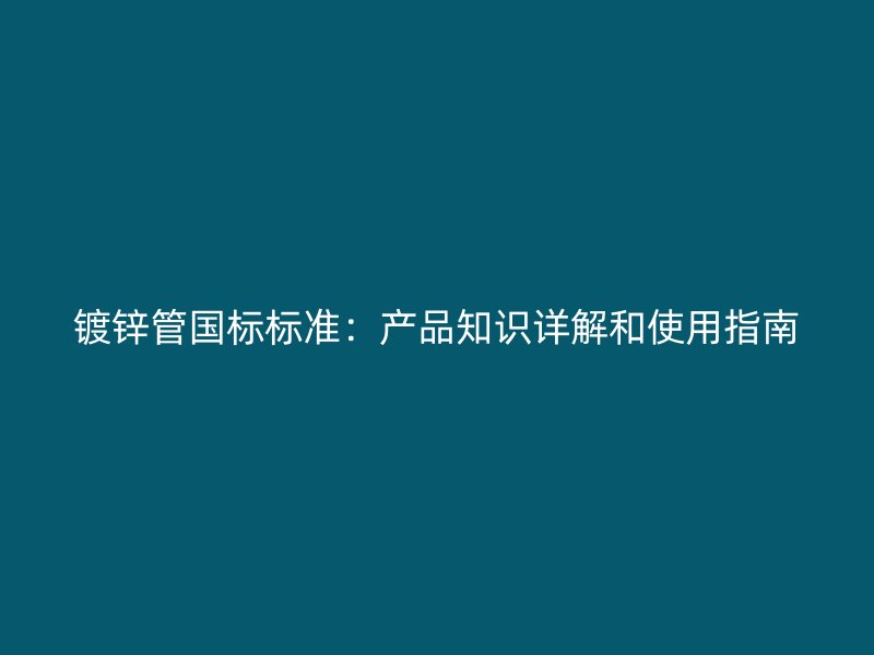 鍍鋅管國標(biāo)標(biāo)準(zhǔn)：產(chǎn)品知識(shí)詳解和使用指南