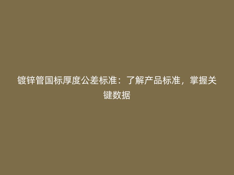 鍍鋅管國(guó)標(biāo)厚度公差標(biāo)準(zhǔn)：了解產(chǎn)品標(biāo)準(zhǔn)，掌握關(guān)鍵數(shù)據(jù)