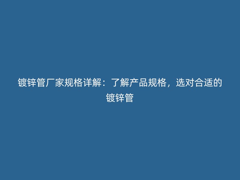 鍍鋅管廠家規(guī)格詳解：了解產(chǎn)品規(guī)格，選對合適的鍍鋅管