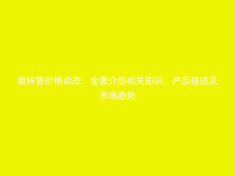 鍍鋅管價格動態(tài)：全面介紹相關知識、產(chǎn)品描述及市場趨勢