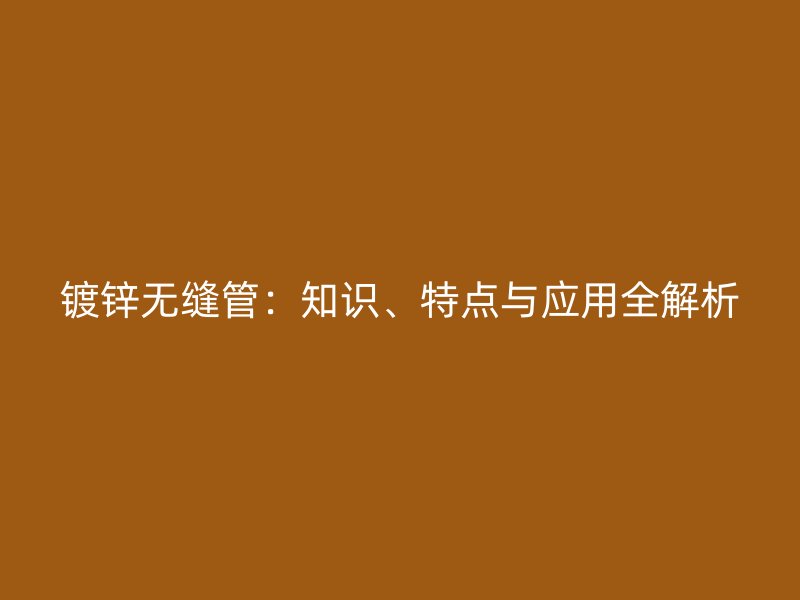 鍍鋅無縫管：知識、特點與應(yīng)用全解析