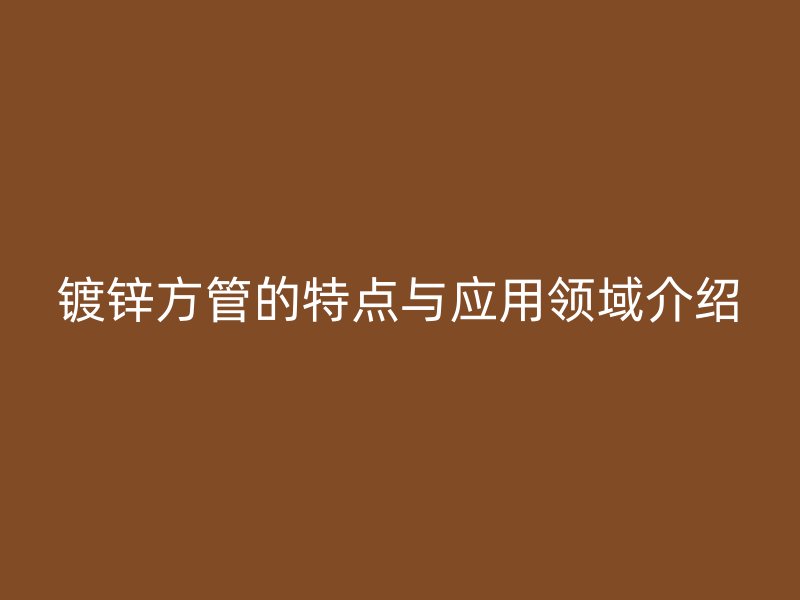 鍍鋅方管的特點與應用領域介紹